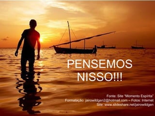 PENSEMOS NISSO!!! Fonte: Site “Momento Espírita” Formatação: jairowildgen2@hotmail.com – Fotos: Internet Site: www.slideshare.net/jairowildgen 