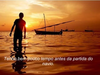 Tenho bem pouco tempo antes da partida do navio. 