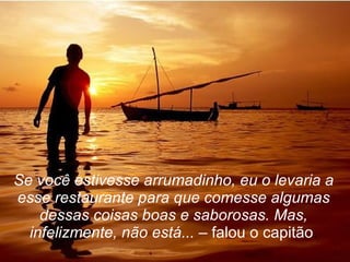 Se você estivesse arrumadinho, eu o levaria a esse restaurante para que comesse algumas dessas coisas boas e saborosas. Mas, infelizmente, não está...  – falou o capitão . 