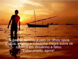 O garoto, faminto e com os olhos rasos d’agua, passou a mãozinha magra sobre os cabelos em desalinho e falou: E stou pronto, agora!   