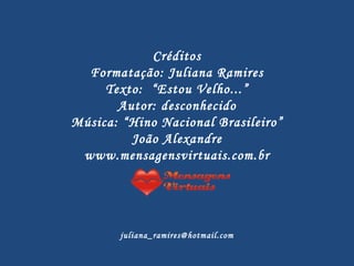 Créditos Formatação: Juliana Ramires Texto:  “Estou Velho...” Autor: desconhecido Música: “Hino Nacional Brasileiro” João Alexandre www.mensagensvirtuais.com.br [email_address] 