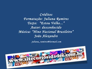 Créditos Formatação: Juliana Ramires Texto:  “Estou Velho...” Autor: desconhecido Música: “Hino Nacional Brasileiro” João Alexandre [email_address] 