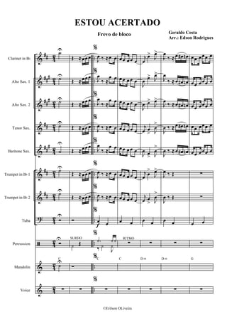 &
&
&
&
&
&
&
?
ã
&
&
##
##
#
##
#
##
###
##
##
4
2
4
2
4
2
42
4
2
4
2
4
2
4
2
4
2
4
2
4
2
..
..
..
..
..
..
..
..
..
..
..
Clarinet in Bb
Alto Sax. 1
Alto Sax. 2
Tenor Sax.
Baritone Sax.
Trumpet in Bb 1
Trumpet in Bb 2
Tuba
Percussion
Mandolin
Voice
˙U
˙U
˙U
˙U
˙
U
˙U
˙U
Ó
U
Ó
U
‹
UC
∑
Œ ≈œœœ
Œ ≈œœœ
Œ ≈œœœ
Œ ≈œœœ
Œ ≈œœœ
Œ ≈œœœ
Œ ≈œœœ
Ó
z Œ
SURDO
Ó
∑
f
%
J
œ ‰ ≈œ œ
%
J
œ
‰ ≈
œ œ
%
J
œ
‰ ≈
œ œ
%
J
œ ‰ ≈œ œ
%
J
œ
‰ ≈
œ œ
%
J
œ ‰ ≈œ œ
%
J
œ ‰ ≈œ œ
%
œ œ
%
.z z z
‰ z
J
z
%C
%
∑
œ œ œ œ œ
œ œ œ œ œ
œ œ œ œ œ
œ œ œ œ œ
œ œ œ œ œ
œ œ œ œ œ
œ œ œ œ œ
œ œ
∑
RITMO
C
∑
j
œ
œ>
J
œ>
J
œ
œ> J
œ>
J
œ œ>
J
œ>
j
œ œ
> J
œ
>
J
œ œ
> J
œ
>
j
œ
œ
>
J
œ>
j
œ œ
> J
œ
>
œ œ
∑
D m
∑
J
œ
‰ ≈œ œ# œn
J
œ
‰ ≈œ œ# œn
J
œ
‰ ≈œ œ# œn
J
œ ‰ ≈œ œ# œn
J
œ ‰ ≈œ œ# œn
J
œ ‰ Œ
J
œ ‰ Œ
œ œ
∑
D m
∑
œœ œœœ œ
œœ œœœ œ
œœ œœœ œ
œœ œœœ œ
œœ œœœ œ
∑
∑
œ œ
∑
G
∑
ESTOU ACERTADO
Frevo de bloco Geraldo Costa
Arr.: Edson Rodrigues
©Erilson OLiveira
 