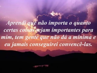 Aprendi que não importa o quanto
certas coisas sejam importantes para
mim, tem gente que não dá a mínima e
eu jamais conseguirei convencê-las.
 