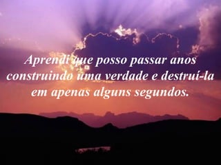 Aprendi que posso passar anos
construindo uma verdade e destruí-la
em apenas alguns segundos.
 