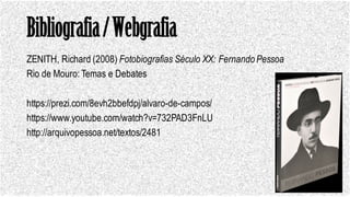 Bibliografia/Webgrafia
ZENITH, Richard (2008) Fotobiografias Século XX: Fernando Pessoa
Rio de Mouro: Temas e Debates
https://prezi.com/8evh2bbefdpj/alvaro-de-campos/
https://www.youtube.com/watch?v=732PAD3FnLU
http://arquivopessoa.net/textos/2481
 