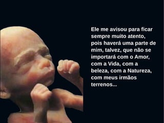 Ele me avisou para ficar
sempre muito atento,
pois haverá uma parte de
mim, talvez, que não se
importará com o Amor,
com a Vida, com a
beleza, com a Natureza,
com meus irmãos
terrenos...
 