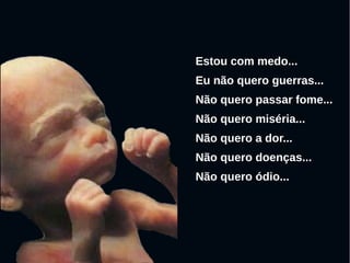 Estou com medo...
Eu não quero guerras...
Não quero passar fome...
Não quero miséria...
Não quero a dor...
Não quero doenças...
Não quero ódio...
 