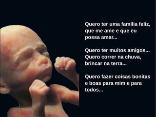 Quero ter uma família feliz,
que me ame e que eu
possa amar...
Quero ter muitos amigos...
Quero correr na chuva,
brincar na terra...
Quero fazer coisas bonitas
e boas para mim e para
todos...
 