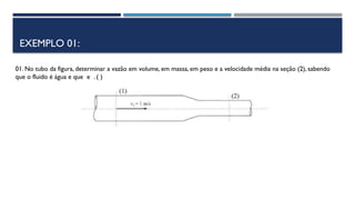 EXEMPLO 01:
01. No tubo da figura, determinar a vazão em volume, em massa, em peso e a velocidade média na seção (2), sabendo
que o fluido é água e que e . ( )
 
