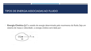 TIPOS DE ENERGIA ASSOCIADAS AO FLUIDO
- Energia Cinética (): É o estado de energia determinado pelo movimento do fluido. Seja um
sistema de massa e velocidade ; a energia cinética será dada por:
 