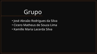 Grupo
• José Abraão Rodrigues da Silva
• Cicero Matheus de Souza Lima
• Kamille Maria Lacerda Silva
 