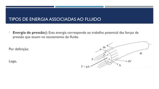 TIPOS DE ENERGIA ASSOCIADAS AO FLUIDO
- Energia de pressão(): Essa energia corresponde ao trabalho potencial das forças de
pressão que atuam no escoamento do fluido.
Por definição:
Logo,
 