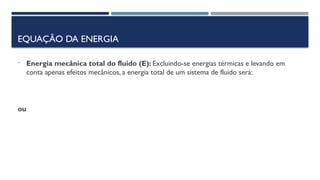 EQUAÇÃO DA ENERGIA
- Energia mecânica total do fluido (E): Excluindo-se energias térmicas e levando em
conta apenas efeitos mecânicos, a energia total de um sistema de fluido será:
ou
 