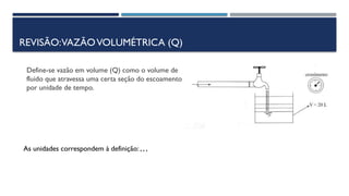 REVISÃO:VAZÃOVOLUMÉTRICA (Q)
Define-se vazão em volume (Q) como o volume de
fluido que atravessa uma certa seção do escoamento
por unidade de tempo.
As unidades correspondem à definição: , , ,
 
