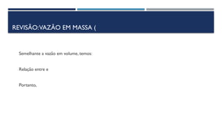 REVISÃO:VAZÃO EM MASSA (
Semelhante a vazão em volume, temos:
Relação entre e
Portanto,
 