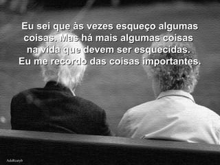AdsRcatybAdsRcatyb
Eu sei que às vezes esqueço algumasEu sei que às vezes esqueço algumas
coisas. Mas há mais algumas coisascoisas. Mas há mais algumas coisas
na vida que devem ser esquecidas.na vida que devem ser esquecidas.
Eu me recordo das coisas importantes.Eu me recordo das coisas importantes.
 