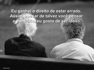 AdsRcatybAdsRcatyb
Eu ganhei o direito de estar errado.Eu ganhei o direito de estar errado.
Assim, apesar de talvez você pensarAssim, apesar de talvez você pensar
o contrário, eu gosto de ser idoso.o contrário, eu gosto de ser idoso.
 