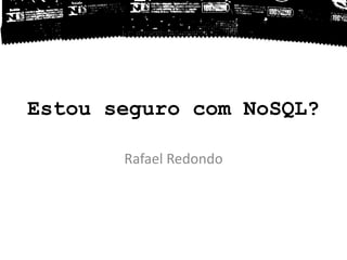 Estou seguro com NoSQL?
Rafael Redondo
 