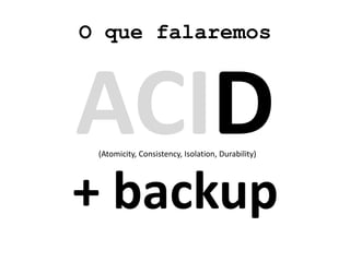 O que falaremos
ACID(Atomicity, Consistency, Isolation, Durability)
+ backup
 