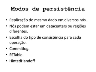 Modos de persistência
• Replicação do mesmo dado em diversos nós.
• Nós podem estar em datacenters ou regiões
diferentes.
• Escolha do tipo de consistência para cada
operação.
• Commitlog.
• SSTable.
• HintedHandoff
 