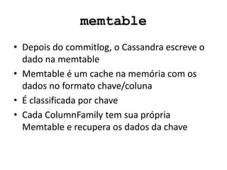memtable
• Depois do commitlog, o Cassandra escreve o
dado na memtable
• Memtable é um cache na memória com os
dados no formato chave/coluna
• É classificada por chave
• Cada ColumnFamily tem sua própria
Memtable e recupera os dados da chave
 