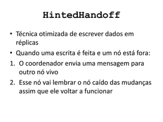 HintedHandoff
• Técnica otimizada de escrever dados em
réplicas
• Quando uma escrita é feita e um nó está fora:
1. O coordenador envia uma mensagem para
outro nó vivo
2. Esse nó vai lembrar o nó caído das mudanças
assim que ele voltar a funcionar
 