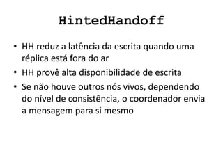 HintedHandoff
• HH reduz a latência da escrita quando uma
réplica está fora do ar
• HH provê alta disponibilidade de escrita
• Se não houve outros nós vivos, dependendo
do nível de consistência, o coordenador envia
a mensagem para si mesmo
 