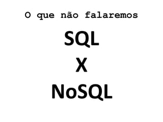 O que não falaremos
SQL
X
NoSQL
 
