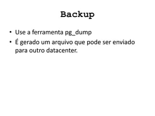 Backup
• Use a ferramenta pg_dump
• É gerado um arquivo que pode ser enviado
para outro datacenter.
 