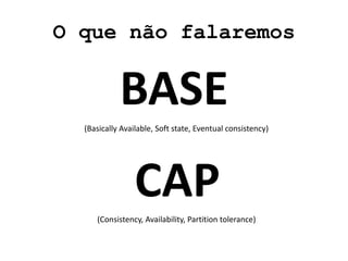 O que não falaremos
BASE
(Basically Available, Soft state, Eventual consistency)
CAP
(Consistency, Availability, Partition tolerance)
 