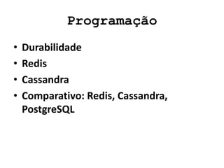 Programação
• Durabilidade
• Redis
• Cassandra
• Comparativo: Redis, Cassandra,
PostgreSQL
 
