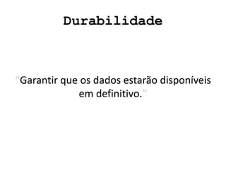 Durabilidade
“Garantir que os dados estarão disponíveis
em definitivo.”
 