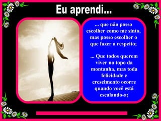 ... que não posso escolher como me sinto, mas posso escolher o que fazer a respeito; ... Que todos querem viver no topo da montanha, mas toda felicidade e crescimento ocorre quando você está escalando-a; Eu aprendi... 