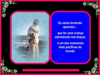 Eu estou tentando aprender... que ter uma criança adormecida nos braços é um dos momentos mais pacíficos do mundo 