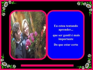 Eu estou tentando aprender... que ser gentil é mais importante Do que estar certo 
