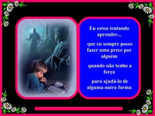 Eu estou tentando aprender... que eu sempre posso fazer uma prece por alguém quando não tenho a força para ajudá-lo de alguma outra forma 