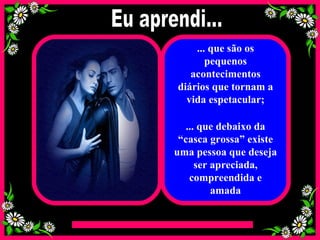 ... que são os pequenos acontecimentos diários que tornam a vida espetacular; ... que debaixo da “casca grossa” existe uma pessoa que deseja ser apreciada, compreendida e amada Eu aprendi... 