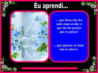 ... que Deus não fez tudo num só dia; o que me faz pensar que eu possa? ... que ignorar os fatos não os altera; Eu aprendi... 