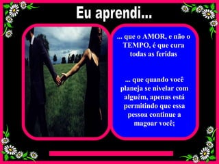 ... que o AMOR, e não o TEMPO, é que cura todas as feridas ... que quando você planeja se nivelar com alguém, apenas está permitindo que essa pessoa continue a magoar você; Eu aprendi... 