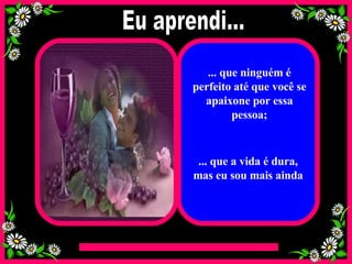 ... que ninguém é perfeito até que você se apaixone por essa pessoa; ... que a vida é dura, mas eu sou mais ainda Eu aprendi... 