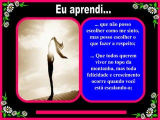 ... que não posso escolher como me sinto, mas posso escolher o que fazer a respeito; ... Que todos querem viver no topo da montanha, mas toda felicidade e crescimento ocorre quando você está escalando-a; Eu aprendi... 