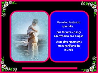 Eu estou tentando aprender... que ter uma criança adormecida nos braços é um dos momentos mais pacíficos do mundo 