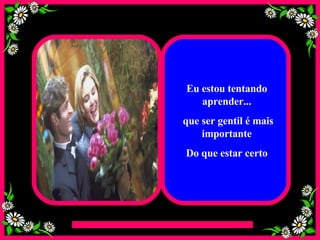 Eu estou tentando aprender... que ser gentil é mais importante Do que estar certo 