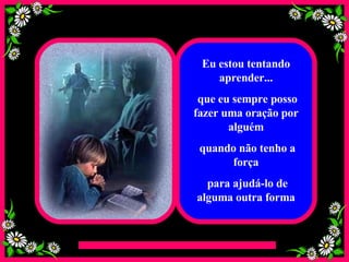 Eu estou tentando aprender... que eu sempre posso fazer uma oração por alguém quando não tenho a força para ajudá-lo de alguma outra forma 