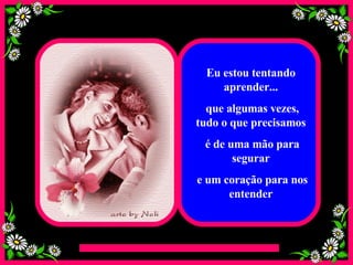 Eu estou tentando aprender... que algumas vezes, tudo o que precisamos é de uma mão para segurar e um coração para nos entender 