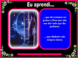 Eu aprendi... ... que deveríamos ser gratos a Deus por não nos dar tudo que lhe pedimos; ... que dinheiro não compra classe; 