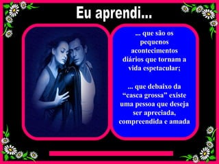... que são os pequenos acontecimentos diários que tornam a vida espetacular; ... que debaixo da “casca grossa” existe uma pessoa que deseja ser apreciada, compreendida e amada Eu aprendi... 
