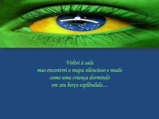 Voltei à sala
mas encontrei o mapa silencioso e mudo
     como uma criança dormindo
      em seu berço esplêndido....
 
