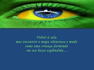 Voltei à sala  mas encontrei o mapa silencioso e mudo  como uma criança dormindo  em seu berço esplêndido.... 